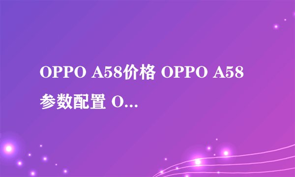 OPPO A58价格 OPPO A58参数配置 OPPO A58怎么样