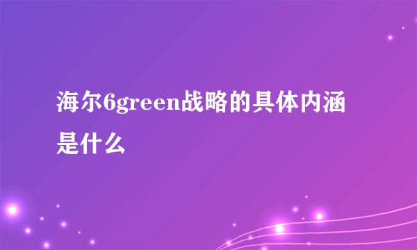 海尔6green战略的具体内涵是什么