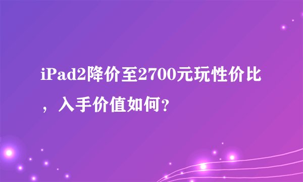 iPad2降价至2700元玩性价比，入手价值如何？