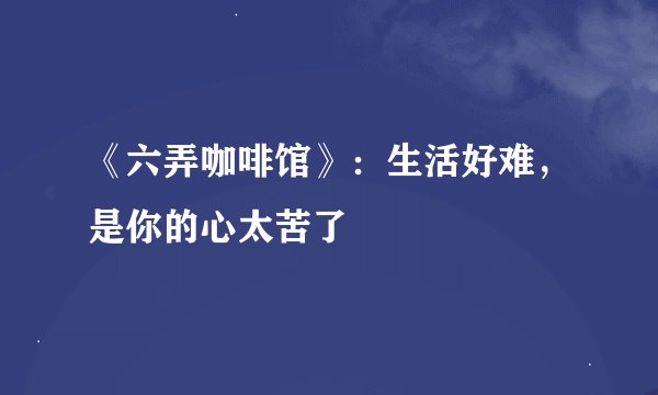 《六弄咖啡馆》：生活好难，是你的心太苦了