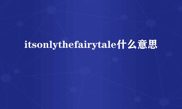 itsonlythefairytale什么意思