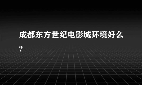 成都东方世纪电影城环境好么?
