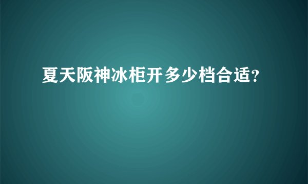 夏天阪神冰柜开多少档合适？