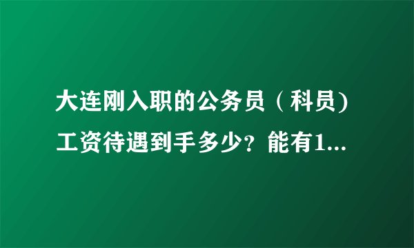 大连刚入职的公务员（科员)工资待遇到手多少？能有10万吗？