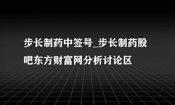 步长制药中签号_步长制药股吧东方财富网分析讨论区