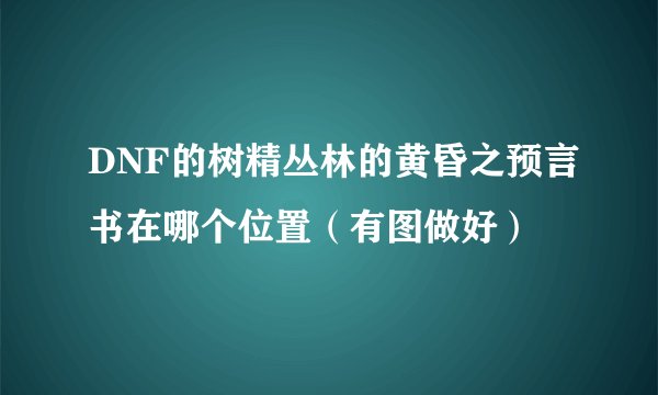 DNF的树精丛林的黄昏之预言书在哪个位置（有图做好）