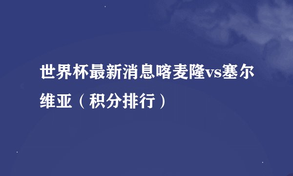 世界杯最新消息喀麦隆vs塞尔维亚(积分排行)