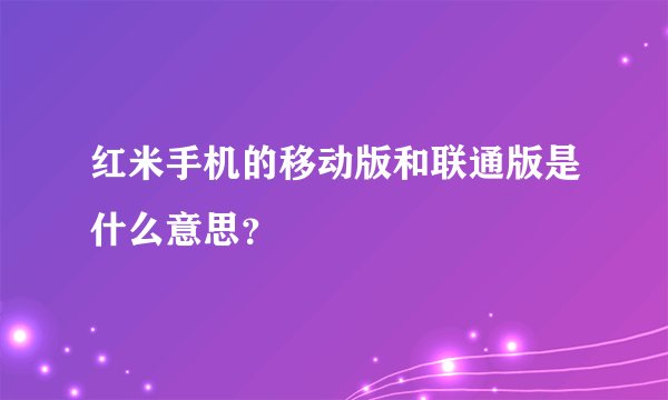 红米手机的移动版和联通版是什么意思？
