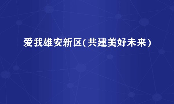 爱我雄安新区(共建美好未来)