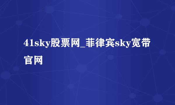 41sky股票网_菲律宾sky宽带官网