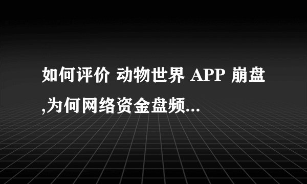 如何评价 动物世界 APP 崩盘,为何网络资金盘频频暴雷却