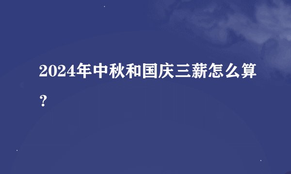 2024年中秋和国庆三薪怎么算？