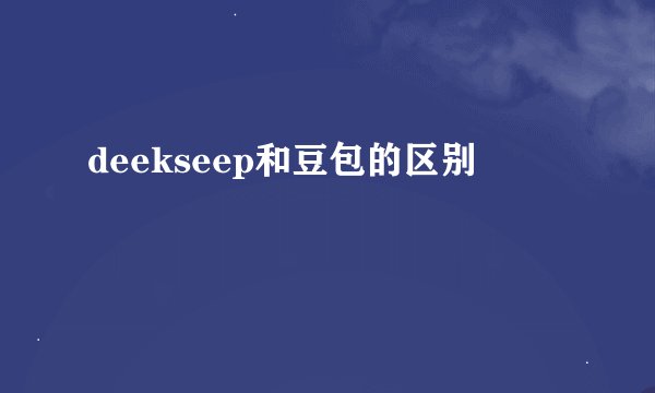 deekseep和豆包的区别