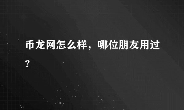 币龙网怎么样，哪位朋友用过？