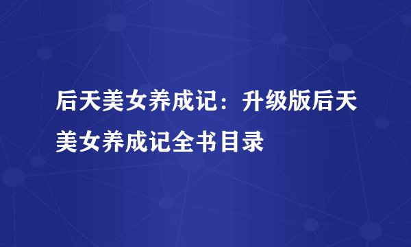 后天美女养成记：升级版后天美女养成记全书目录