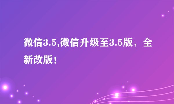 微信3.5,微信升级至3.5版，全新改版！