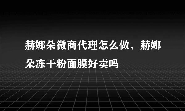 赫娜朵微商代理怎么做,赫娜朵冻干粉面膜好卖吗