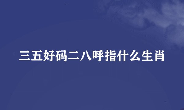 三五好码二八呼指什么生肖