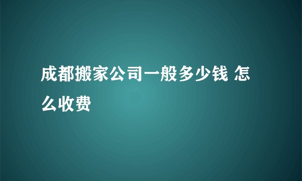 成都搬家公司一般多少钱 怎么收费