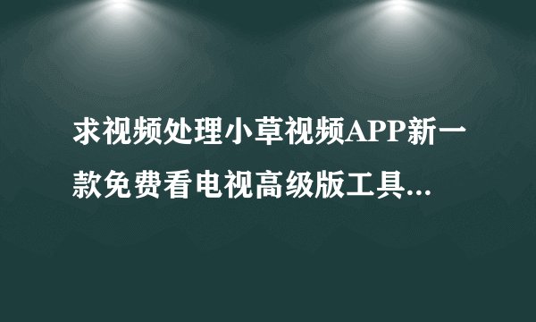 求视频处理小草视频APP新一款免费看电视高级版工具网盘链接获取