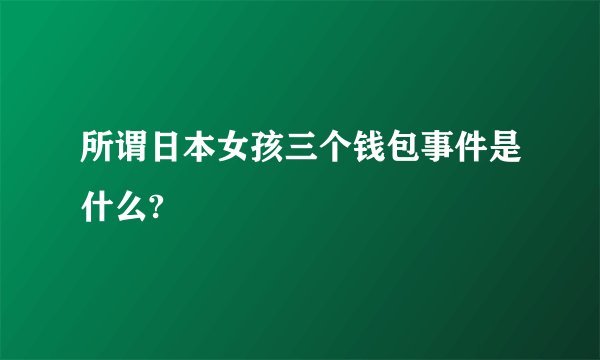 所谓日本女孩三个钱包事件是什么?