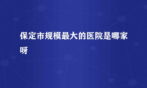 保定市规模最大的医院是哪家呀