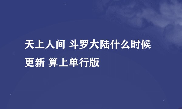 天上人间 斗罗大陆什么时候更新 算上单行版