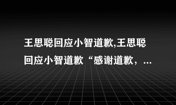王思聪回应小智道歉,王思聪回应小智道歉“感谢道歉，希望学习和进步。”