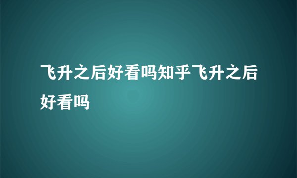 飞升之后好看吗知乎飞升之后好看吗