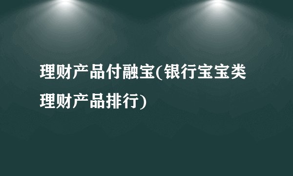理财产品付融宝(银行宝宝类理财产品排行)