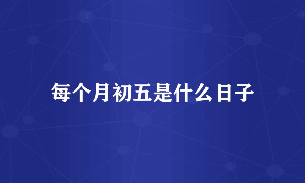 每个月初五是什么日子