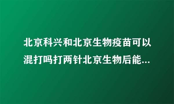 北京科兴和北京生物疫苗可以混打吗打两针北京生物后能打科兴疫苗加强针吗）
