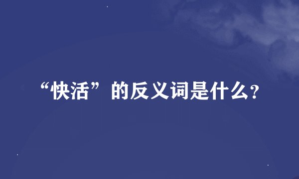 “快活”的反义词是什么？