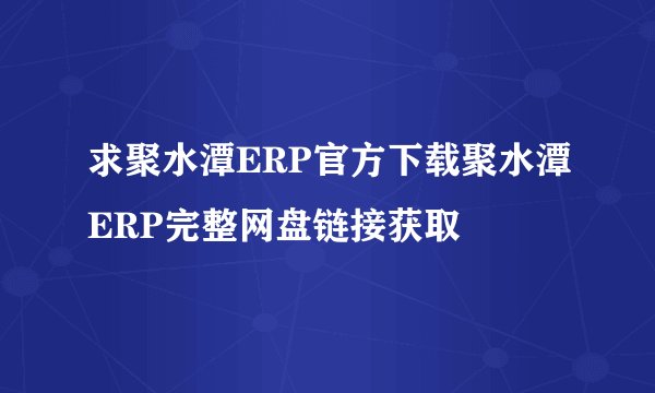 求聚水潭ERP官方下载聚水潭ERP完整网盘链接获取