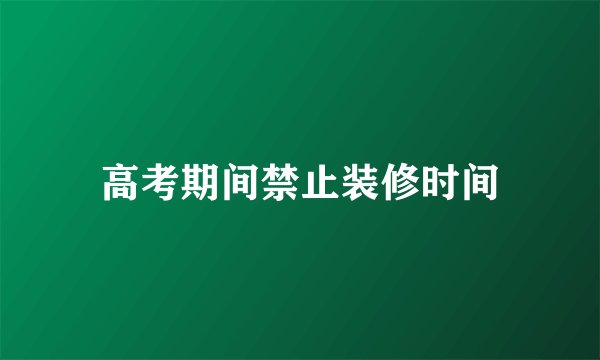 高考期间禁止装修时间