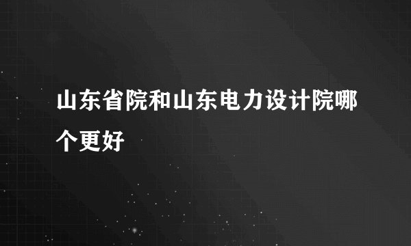 山东省院和山东电力设计院哪个更好