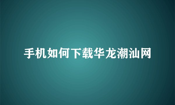 手机如何下载华龙潮汕网