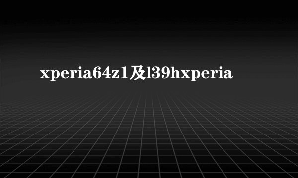 xperia64z1及l39hxperia