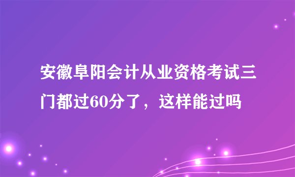 安徽阜阳会计从业资格考试三门都过60分了，这样能过吗
