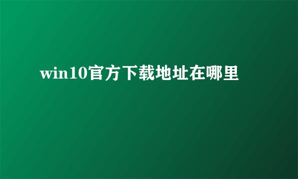 win10官方下载地址在哪里