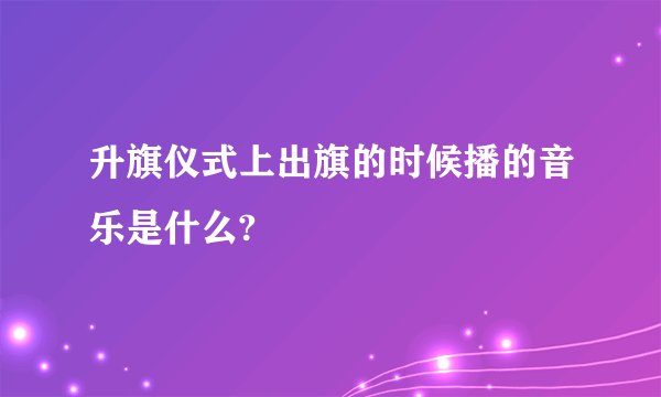 升旗仪式上出旗的时候播的音乐是什么?