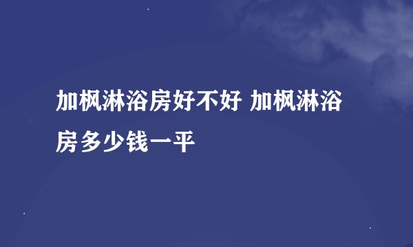 加枫淋浴房好不好 加枫淋浴房多少钱一平