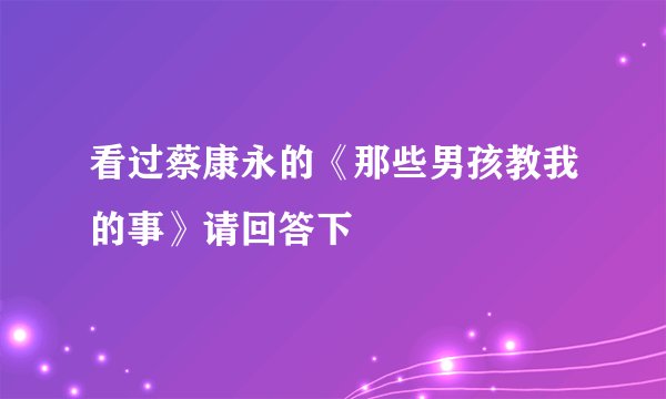 看过蔡康永的《那些男孩教我的事》请回答下