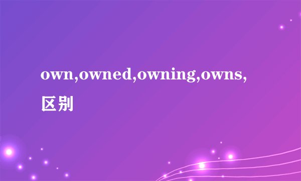 own,owned,owning,owns,区别