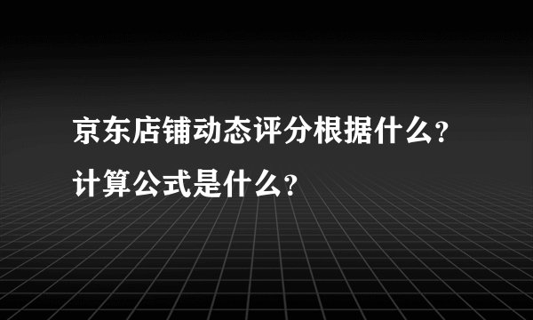 京东店铺动态评分根据什么？计算公式是什么？