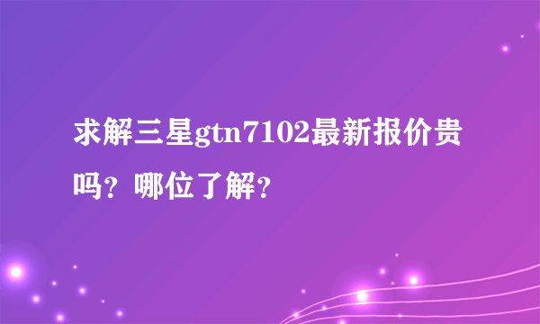 求解三星gtn7102最新报价贵吗？哪位了解？