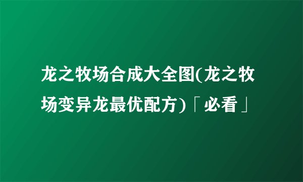 龙之牧场合成大全图(龙之牧场变异龙最优配方)「必看」