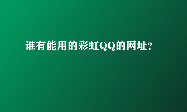 谁有能用的彩虹QQ的网址?