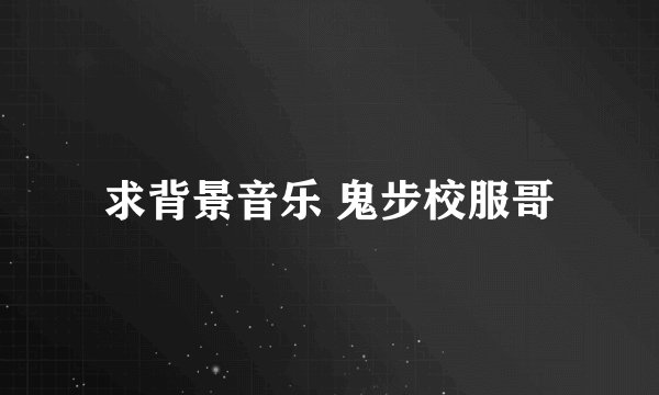 求背景音乐 鬼步校服哥