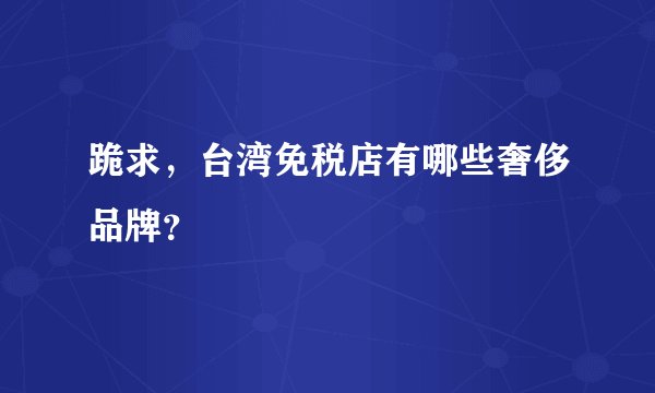 跪求，台湾免税店有哪些奢侈品牌？